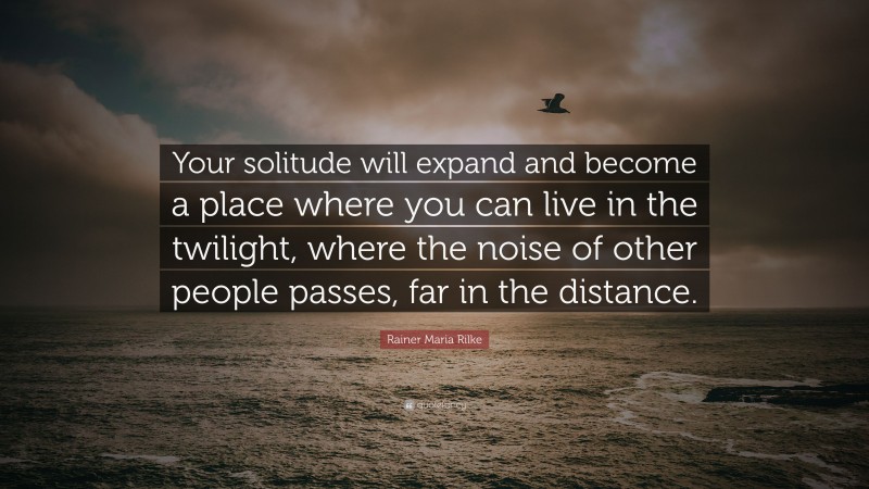 Rainer Maria Rilke Quote: “Your solitude will expand and become a place where you can live in the twilight, where the noise of other people passes, far in the distance.”