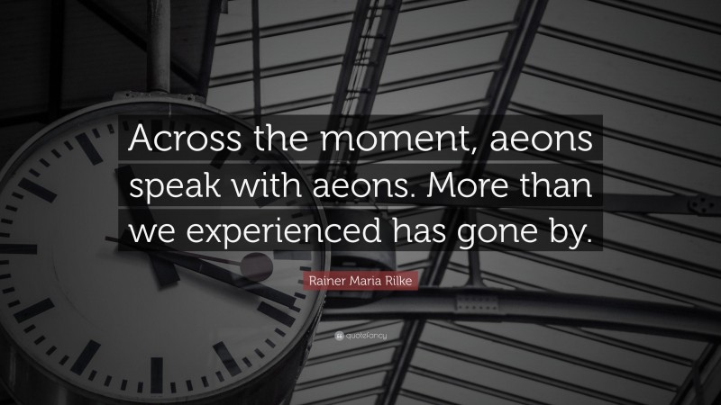 Rainer Maria Rilke Quote: “Across the moment, aeons speak with aeons. More than we experienced has gone by.”
