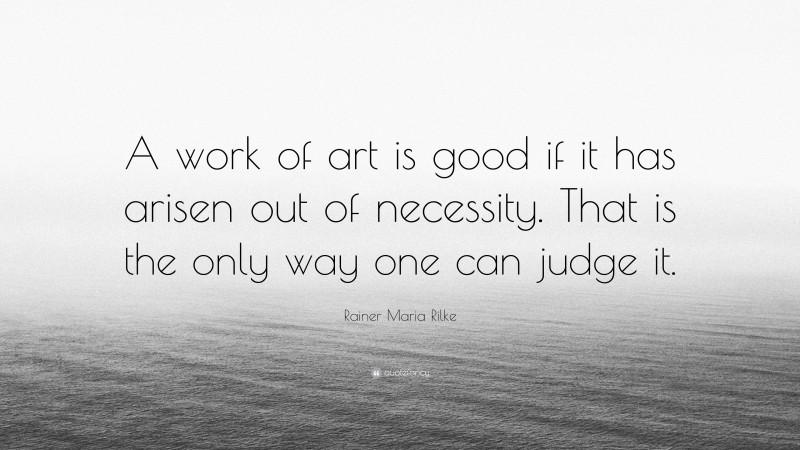Rainer Maria Rilke Quote: “A work of art is good if it has arisen out of necessity. That is the only way one can judge it.”