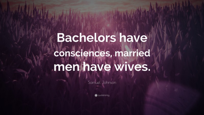 Samuel Johnson Quote: “Bachelors have consciences, married men have wives.”