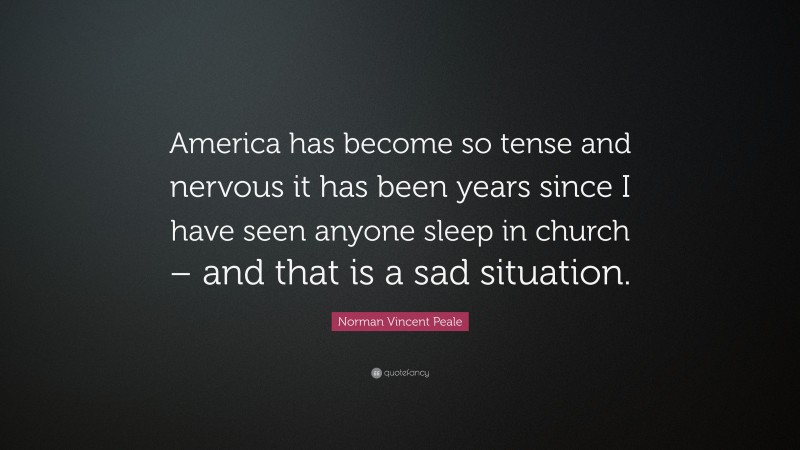 Norman Vincent Peale Quote: “America has become so tense and nervous it has been years since I have seen anyone sleep in church – and that is a sad situation.”