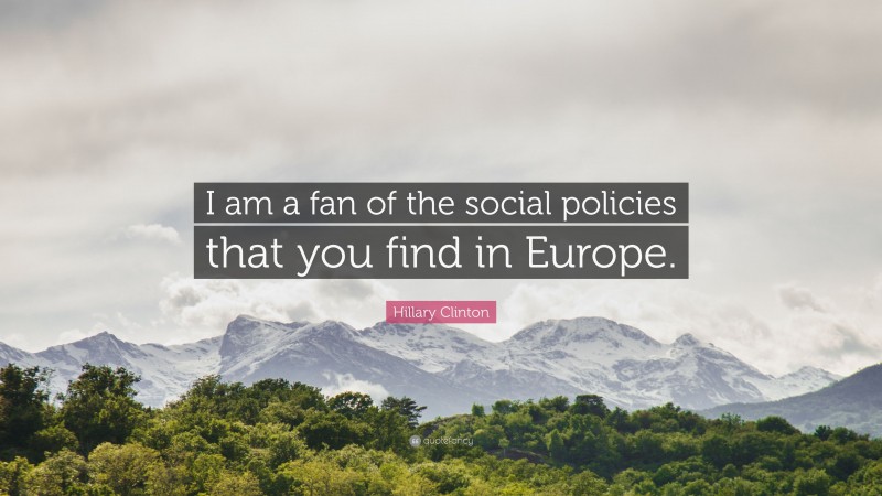 Hillary Clinton Quote: “I am a fan of the social policies that you find in Europe.”