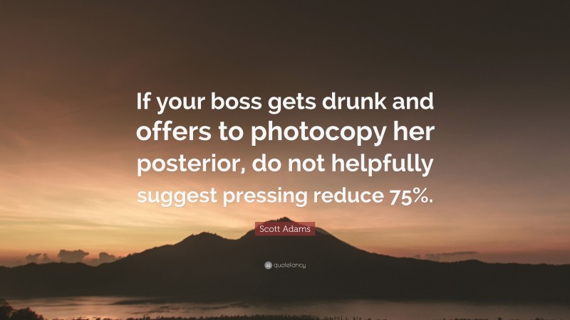 Scott Adams Quote: “If your boss gets drunk and offers to photocopy her posterior, do not helpfully suggest pressing reduce 75%.”
