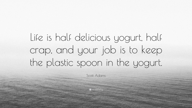 Scott Adams Quote: “Life is half delicious yogurt, half crap, and your job is to keep the plastic spoon in the yogurt.”