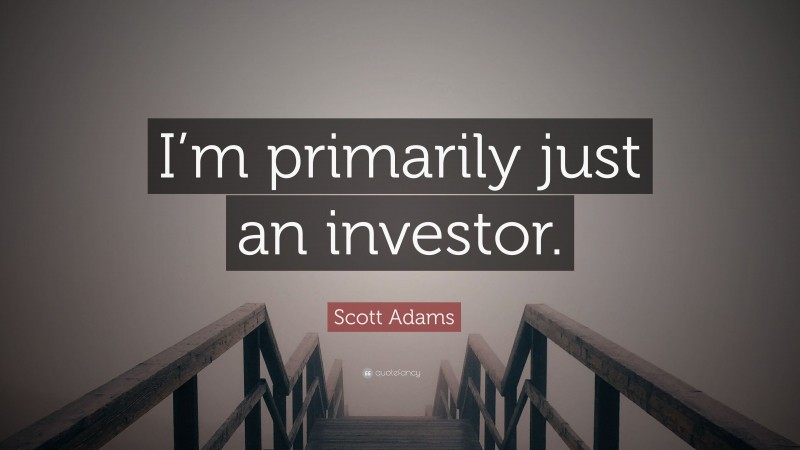 Scott Adams Quote: “I’m primarily just an investor.”