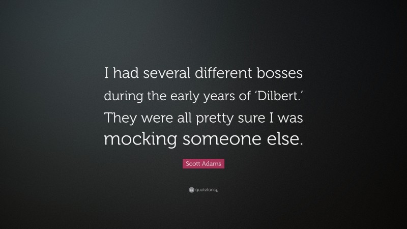 Scott Adams Quote: “I had several different bosses during the early years of ‘Dilbert.’ They were all pretty sure I was mocking someone else.”