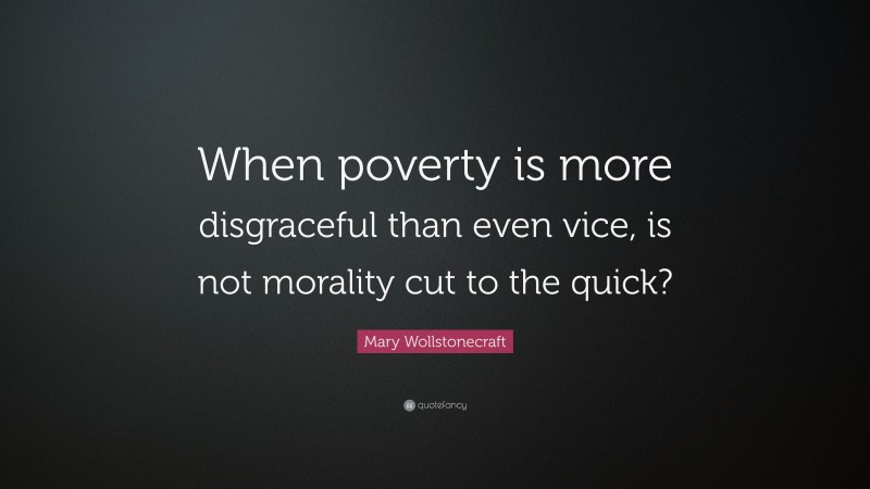 Mary Wollstonecraft Quote: “When poverty is more disgraceful than even vice, is not morality cut to the quick?”