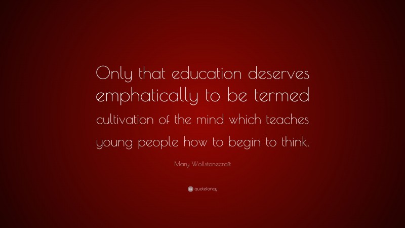 Mary Wollstonecraft Quote: “Only that education deserves emphatically to be termed cultivation of the mind which teaches young people how to begin to think.”