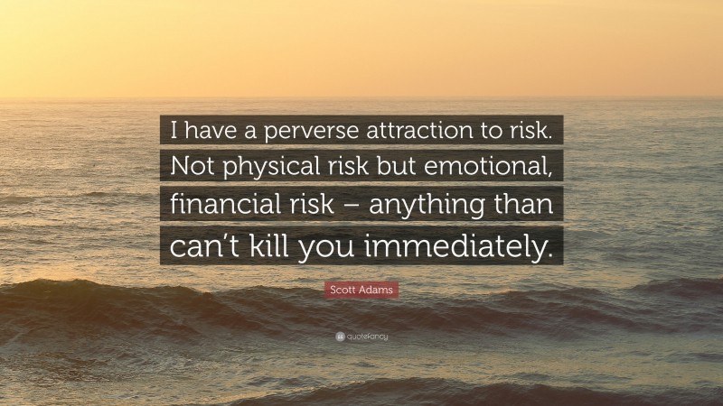 Scott Adams Quote: “I have a perverse attraction to risk. Not physical risk but emotional, financial risk – anything than can’t kill you immediately.”