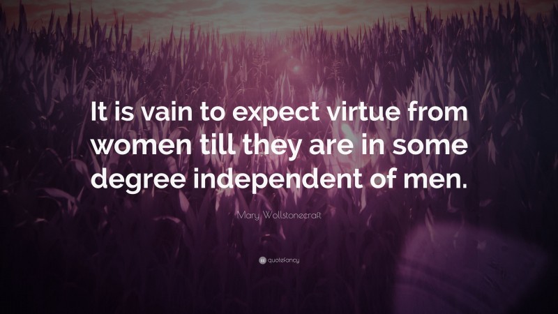 Mary Wollstonecraft Quote: “It is vain to expect virtue from women till they are in some degree independent of men.”