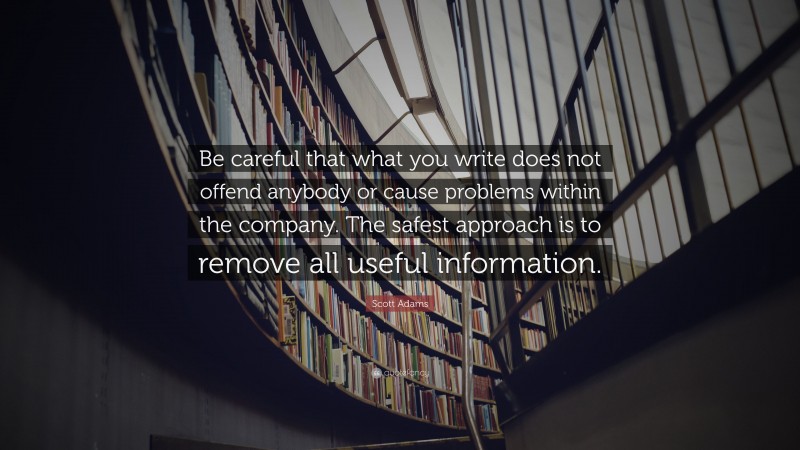 Scott Adams Quote: “Be careful that what you write does not offend anybody or cause problems within the company. The safest approach is to remove all useful information.”