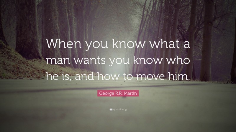 George R.R. Martin Quote: “When you know what a man wants you know who he is, and how to move him.”