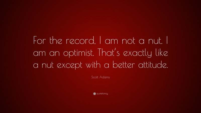 Scott Adams Quote: “For the record, I am not a nut. I am an optimist. That’s exactly like a nut except with a better attitude.”