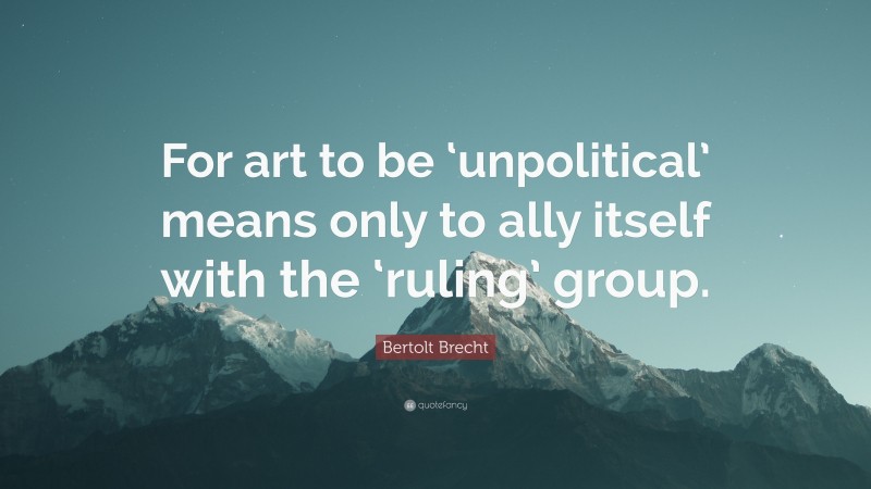 Bertolt Brecht Quote: “For art to be ‘unpolitical’ means only to ally itself with the ‘ruling’ group.”