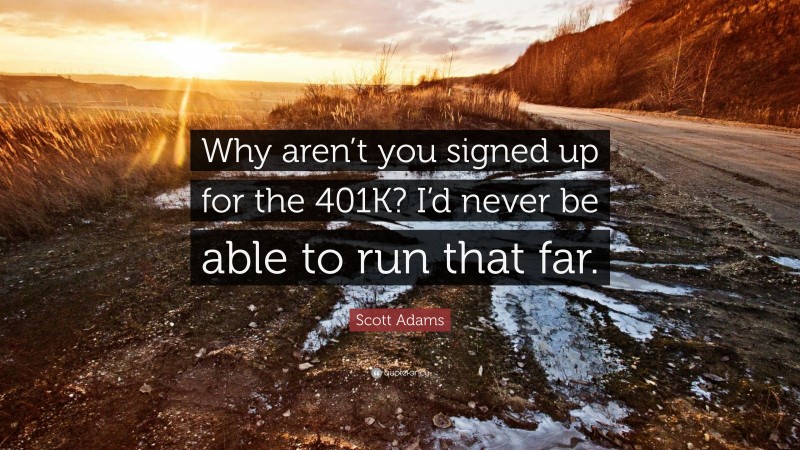 Scott Adams Quote: “Why aren’t you signed up for the 401K? I’d never be able to run that far.”