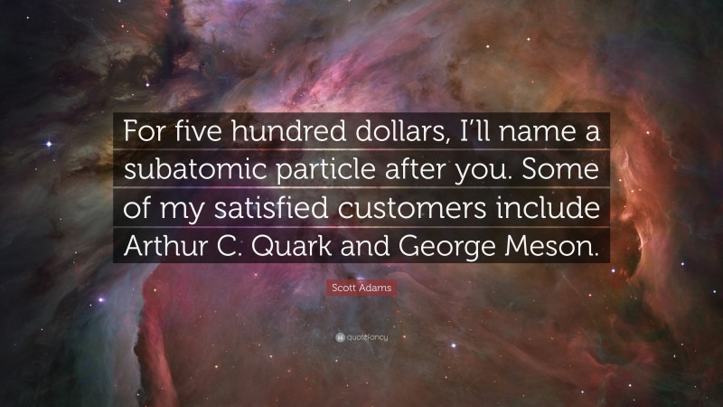 Scott Adams Quote: “For five hundred dollars, I’ll name a subatomic particle after you. Some of my satisfied customers include Arthur C. Quark and George Meson.”