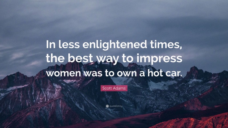 Scott Adams Quote: “In less enlightened times, the best way to impress women was to own a hot car.”