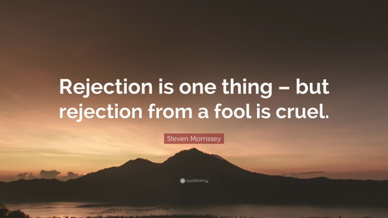 Steven Morrissey Quote: “Rejection is one thing – but rejection from a fool is cruel.”