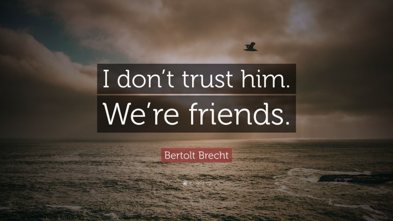Bertolt Brecht Quote: “I don’t trust him. We’re friends.”