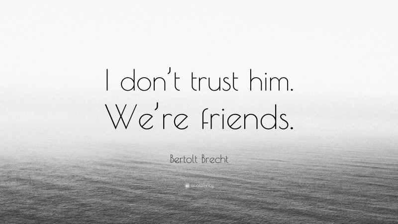 Bertolt Brecht Quote: “I don’t trust him. We’re friends.”