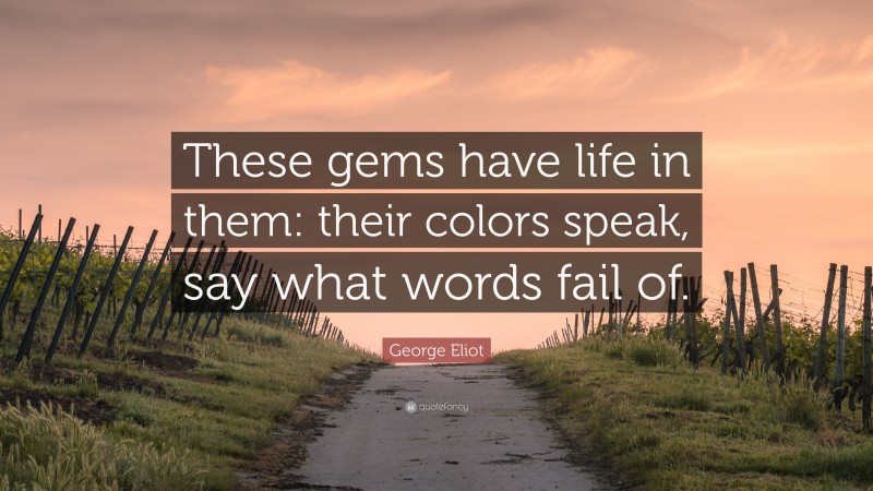 George Eliot Quote: “These gems have life in them: their colors speak, say what words fail of.”