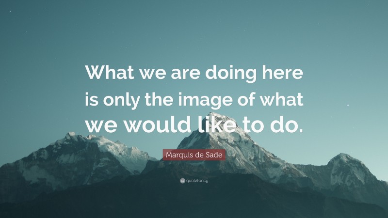 Marquis de Sade Quote: “What we are doing here is only the image of what we would like to do.”