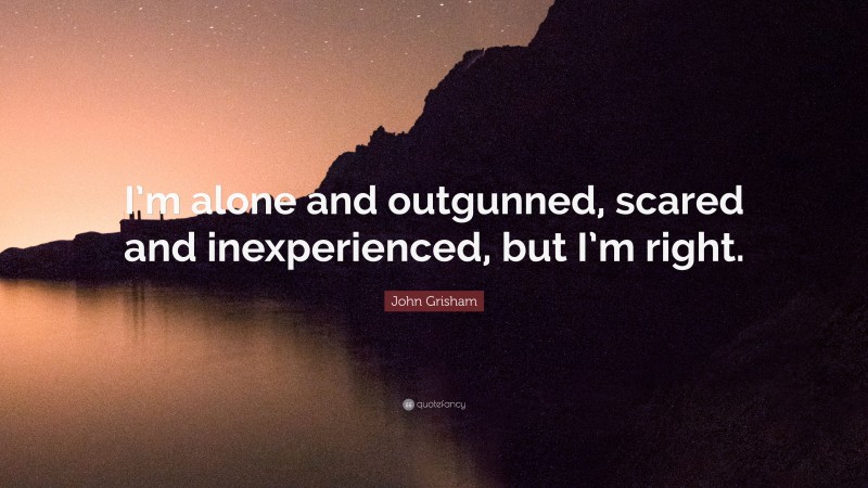 John Grisham Quote: “I’m alone and outgunned, scared and inexperienced, but I’m right.”