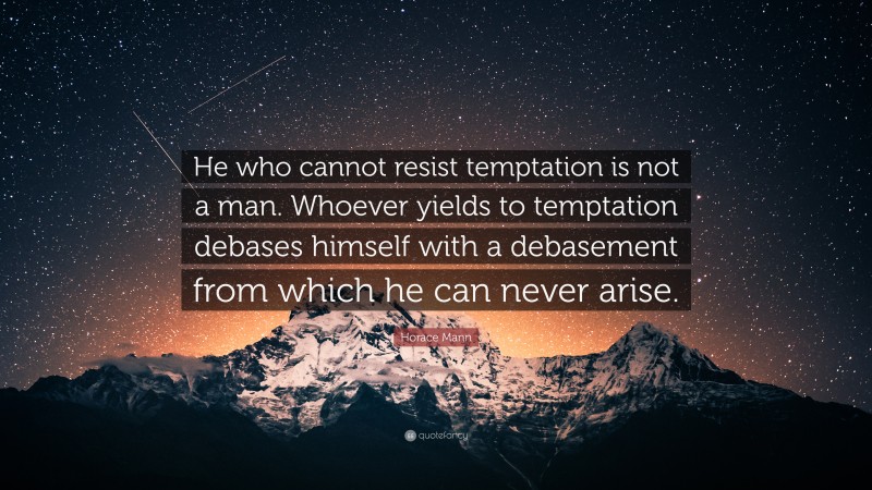 Horace Mann Quote: “He who cannot resist temptation is not a man. Whoever yields to temptation debases himself with a debasement from which he can never arise.”