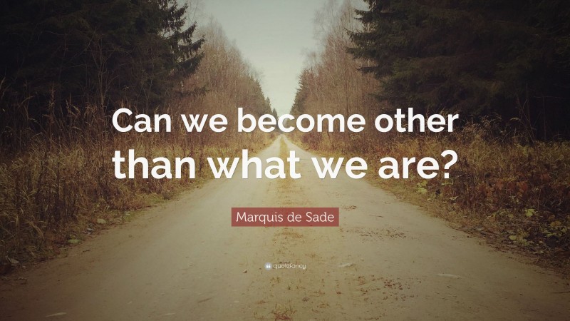 Marquis de Sade Quote: “Can we become other than what we are?”