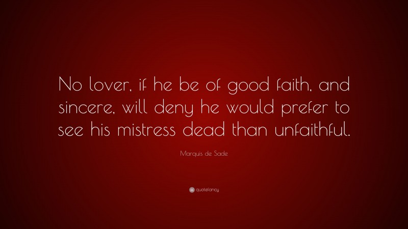 Marquis de Sade Quote: “No lover, if he be of good faith, and sincere, will deny he would prefer to see his mistress dead than unfaithful.”