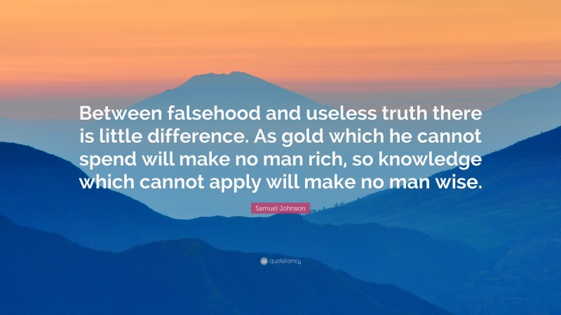 Samuel Johnson Quote: “Between falsehood and useless truth there is little difference. As gold which he cannot spend will make no man rich, so knowledge which cannot apply will make no man wise.”