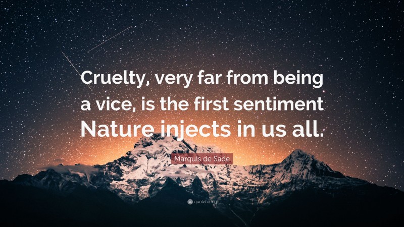Marquis de Sade Quote: “Cruelty, very far from being a vice, is the first sentiment Nature injects in us all.”