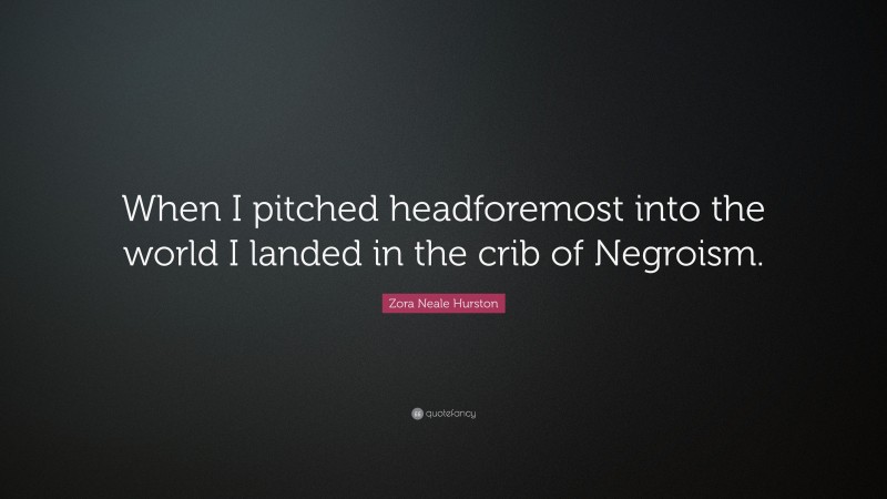 Zora Neale Hurston Quote: “When I pitched headforemost into the world I landed in the crib of Negroism.”