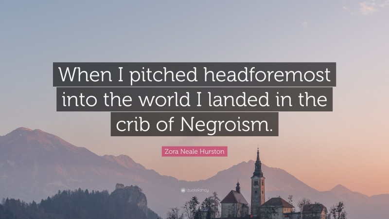 Zora Neale Hurston Quote: “When I pitched headforemost into the world I landed in the crib of Negroism.”