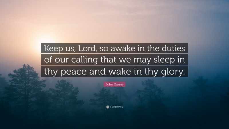 John Donne Quote: “Keep us, Lord, so awake in the duties of our calling that we may sleep in thy peace and wake in thy glory.”