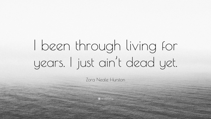 Zora Neale Hurston Quote: “I been through living for years. I just ain’t dead yet.”
