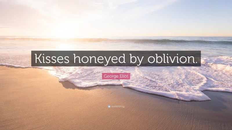 George Eliot Quote: “Kisses honeyed by oblivion.”