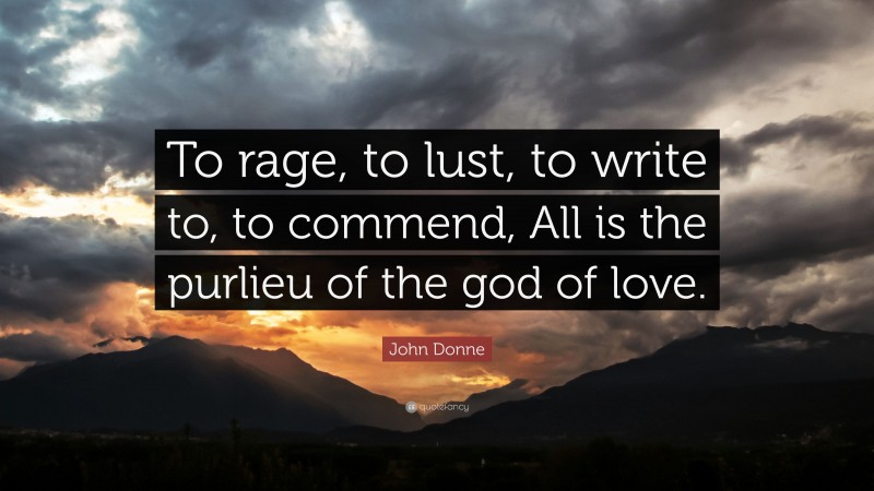 John Donne Quote: “To rage, to lust, to write to, to commend, All is the purlieu of the god of love.”
