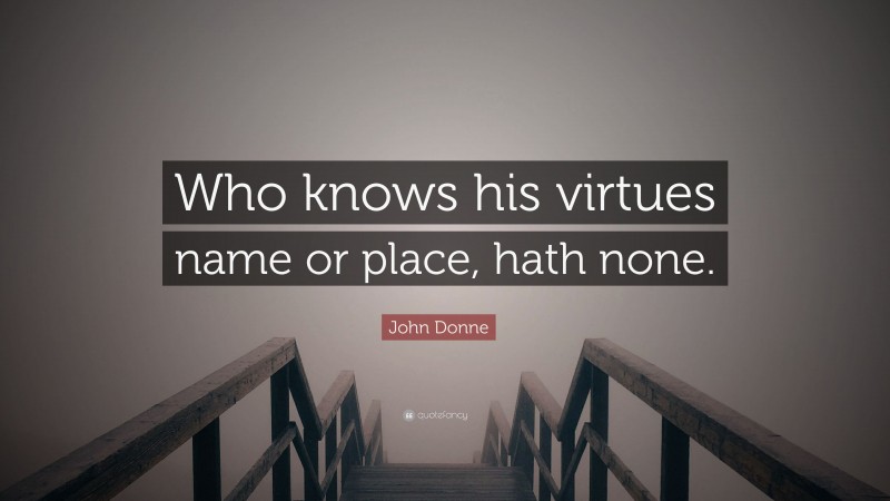 John Donne Quote: “Who knows his virtues name or place, hath none.”