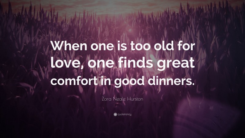 Zora Neale Hurston Quote: “When one is too old for love, one finds great comfort in good dinners.”