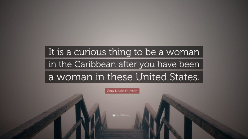 Zora Neale Hurston Quote: “It is a curious thing to be a woman in the Caribbean after you have been a woman in these United States.”