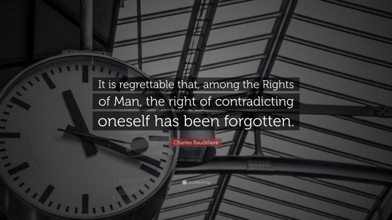 Charles Baudelaire Quote: “It is regrettable that, among the Rights of Man, the right of contradicting oneself has been forgotten.”
