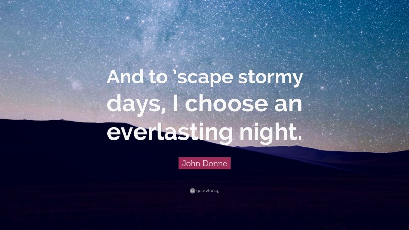 John Donne Quote: “And to ’scape stormy days, I choose an everlasting night.”