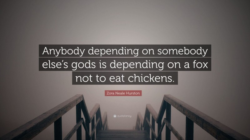 Zora Neale Hurston Quote: “Anybody depending on somebody else’s gods is depending on a fox not to eat chickens.”