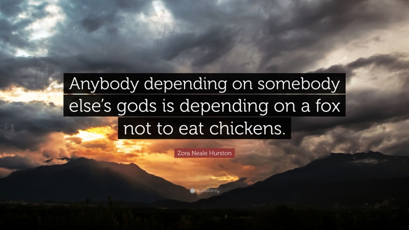 Zora Neale Hurston Quote: “Anybody depending on somebody else’s gods is depending on a fox not to eat chickens.”
