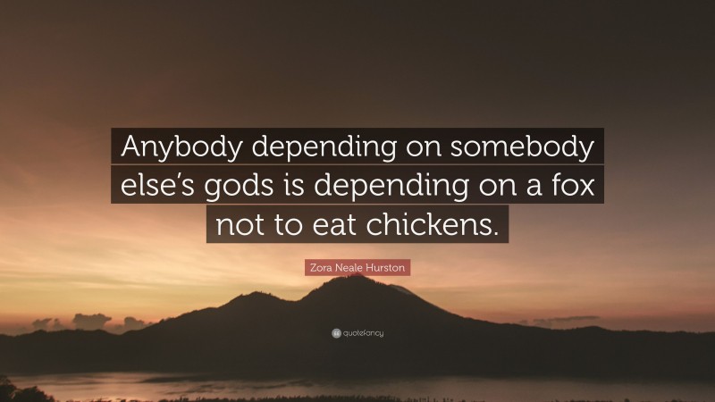 Zora Neale Hurston Quote: “Anybody depending on somebody else’s gods is depending on a fox not to eat chickens.”