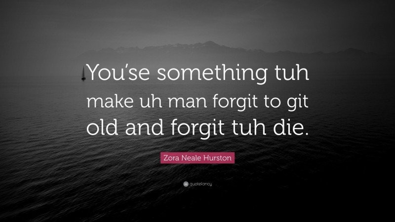 Zora Neale Hurston Quote: “You’se something tuh make uh man forgit to git old and forgit tuh die.”