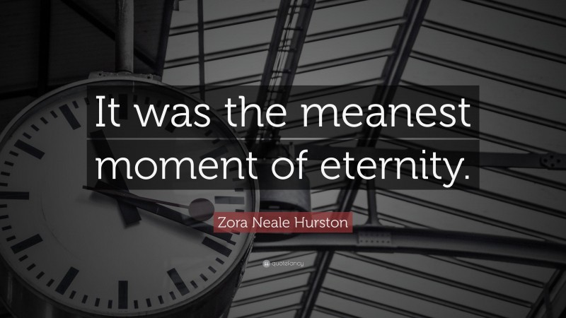 Zora Neale Hurston Quote: “It was the meanest moment of eternity.”