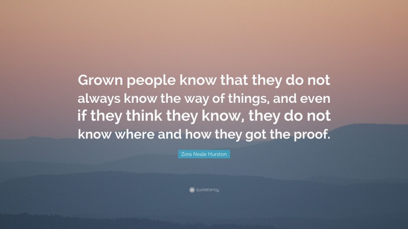 Zora Neale Hurston Quote: “Grown people know that they do not always know the way of things, and even if they think they know, they do not know where and how they got the proof.”