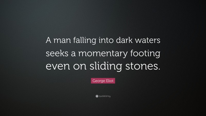 George Eliot Quote: “A man falling into dark waters seeks a momentary footing even on sliding stones.”